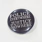 Button badge with 'POLICE EVERYWHERE JUSTICE NOWHERE' text on a black background
